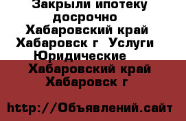 Закрыли ипотеку досрочно - Хабаровский край, Хабаровск г. Услуги » Юридические   . Хабаровский край,Хабаровск г.